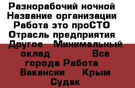 Разнорабочий ночной › Название организации ­ Работа-это проСТО › Отрасль предприятия ­ Другое › Минимальный оклад ­ 19 305 - Все города Работа » Вакансии   . Крым,Судак